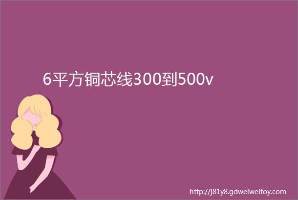 6平方铜芯线300到500v